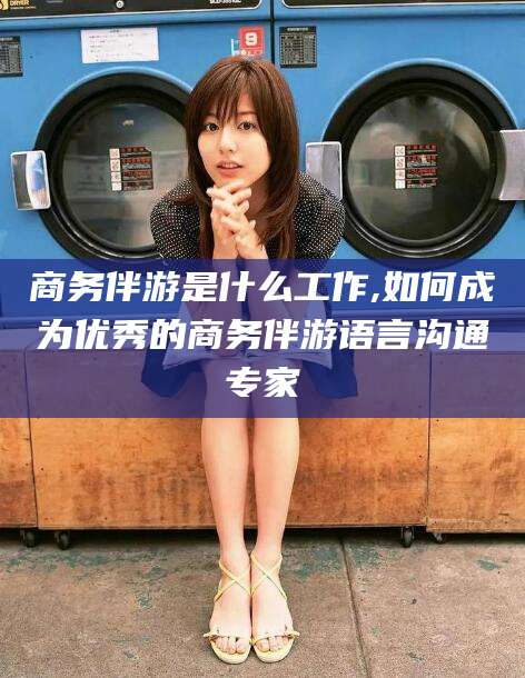禹城商务伴游是什么工作,如何成为优秀的商务伴游语言沟通专家