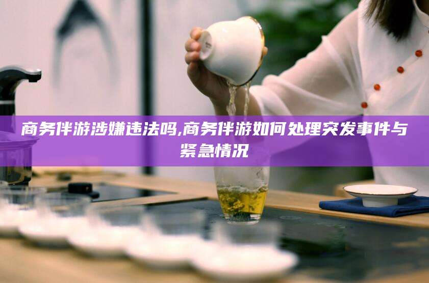 禹城商务伴游涉嫌违法吗,商务伴游如何处理突发事件与紧急情况