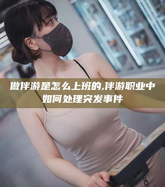 禹城做伴游是怎么上班的,伴游职业中如何处理突发事件