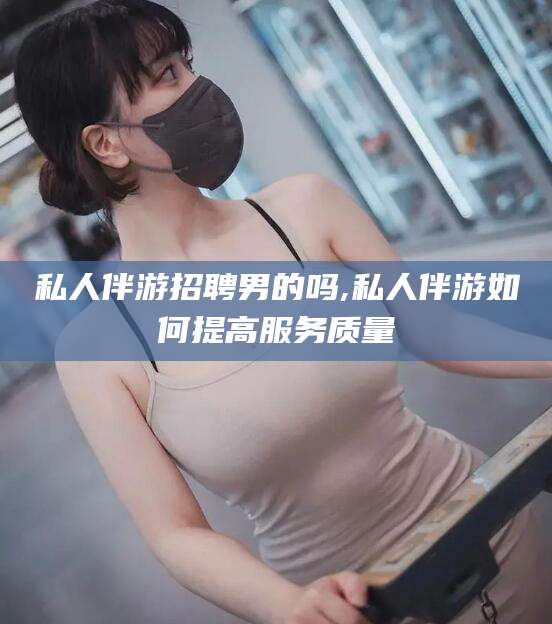 禹城私人伴游招聘男的吗,私人伴游如何提高服务质量
