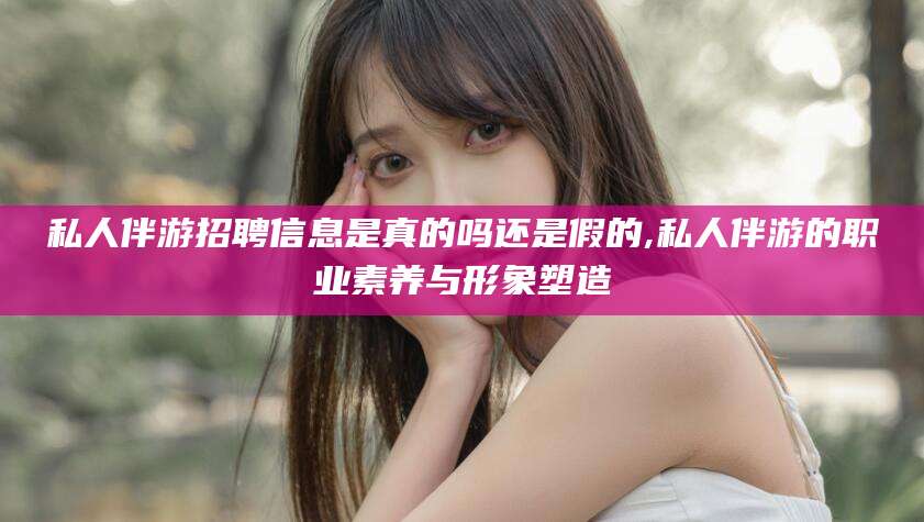 禹城私人伴游招聘信息是真的吗还是假的,私人伴游的职业素养与形象塑造