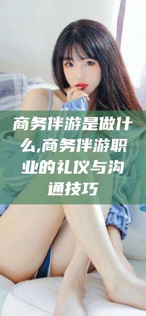 禹城商务伴游是做什么,商务伴游职业的礼仪与沟通技巧