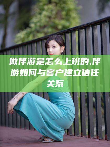 禹城做伴游是怎么上班的,伴游如何与客户建立信任关系