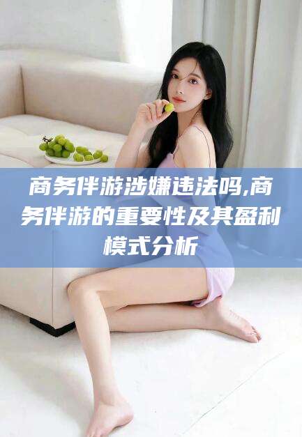 禹城商务伴游涉嫌违法吗,商务伴游的重要性及其盈利模式分析