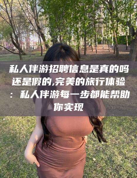 禹城私人伴游招聘信息是真的吗还是假的,完美的旅行体验：私人伴游每一步都能帮助你实现