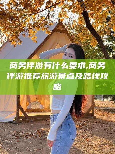 禹城商务伴游有什么要求,商务伴游推荐旅游景点及路线攻略