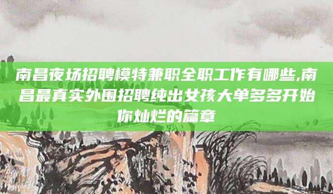 禹城南昌夜场招聘模特兼职全职工作有哪些,南昌最真实外围招聘纯出女孩大单多多开始你灿烂的篇章