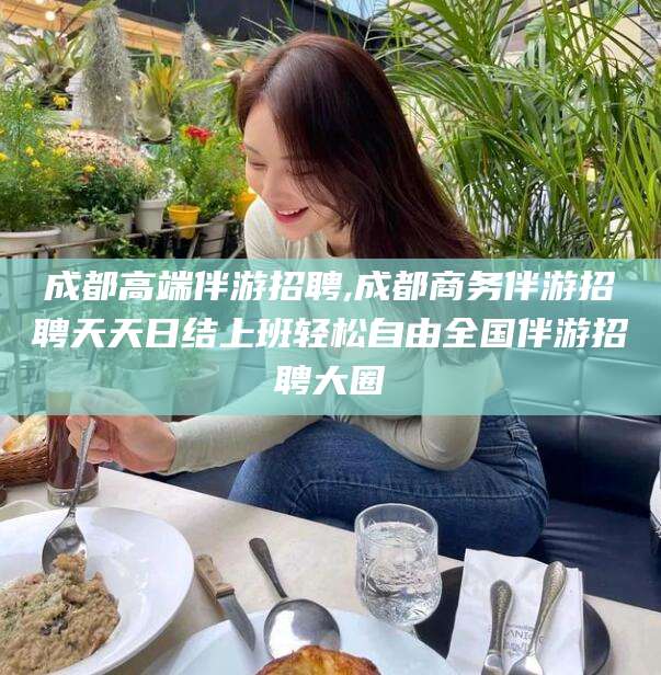 禹城成都高端伴游招聘,成都商务伴游招聘天天日结上班轻松自由全国伴游招聘大圈