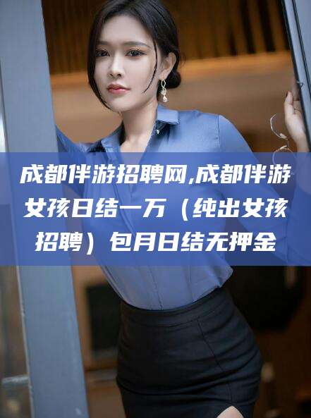禹城成都伴游招聘网,成都伴游女孩日结一万（纯出女孩招聘）包月日结无押金