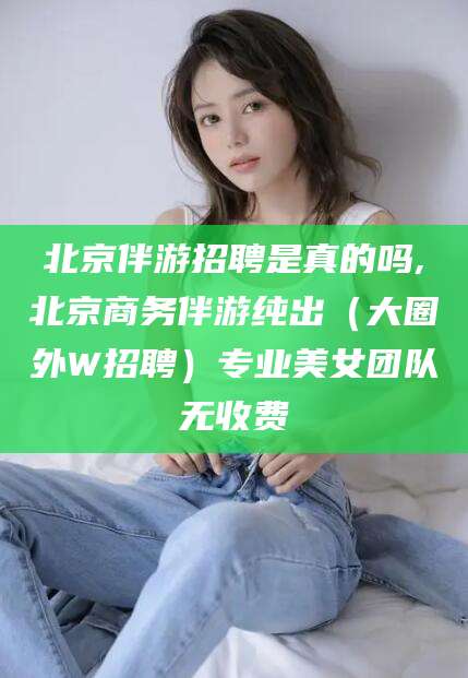 禹城北京伴游招聘是真的吗,北京商务伴游纯出（大圈外W招聘）专业美女团队无收费