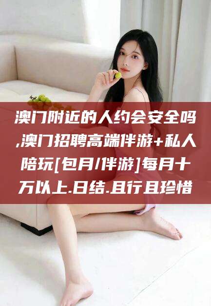禹城澳门附近的人约会安全吗,澳门招聘高端伴游+私人陪玩[包月/伴游]每月十万以上.日结.且行且珍惜