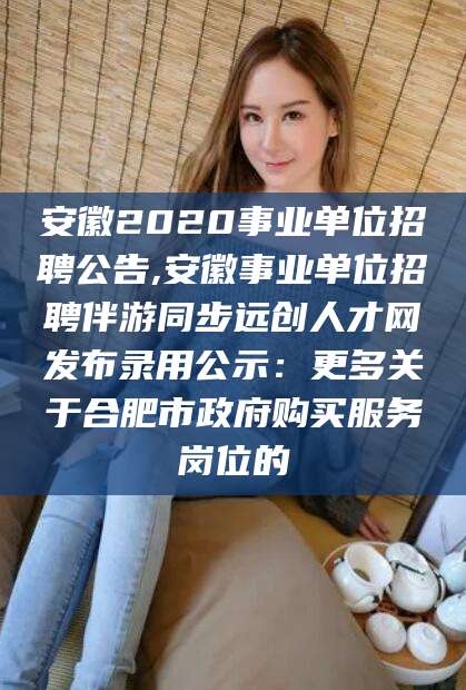 禹城安徽2020事业单位招聘公告,安徽事业单位招聘伴游同步远创人才网发布录用公示：更多关于合肥市政府购买服务岗位的