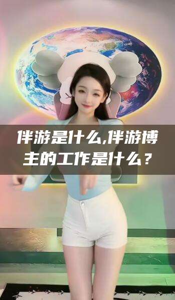 伴游是什么,伴游博主的工作是什么?