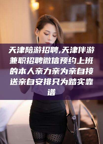 禹城天津陪游招聘,天津伴游兼职招聘微信预约上班的本人亲力亲为亲自接送亲自安排只为踏实靠谱