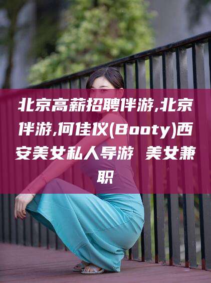 禹城北京高薪招聘伴游,北京伴游,何佳仪(Booty)西安美女私人导游 美女兼职