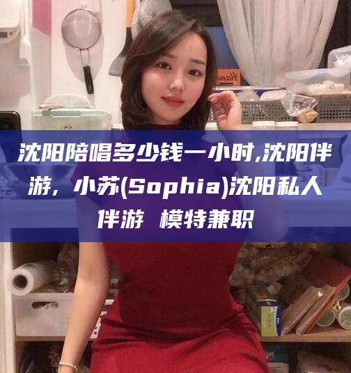 禹城沈阳陪唱多少钱一小时,沈阳伴游,贠小苏(Sophia)沈阳私人伴游 模特兼职