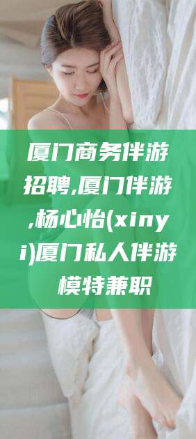 禹城厦门商务伴游招聘,厦门伴游,杨心怡(xinyi)厦门私人伴游 模特兼职