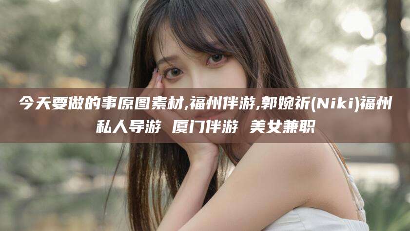 禹城今天要做的事原图素材,福州伴游,郭婉祈(Niki)福州私人导游 厦门伴游 美女兼职