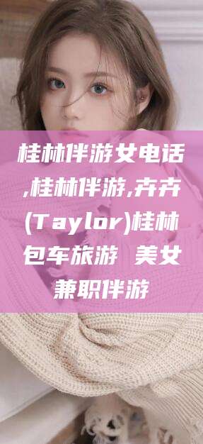 禹城桂林伴游女电话,桂林伴游,卉卉(Taylor)桂林包车旅游 美女兼职伴游