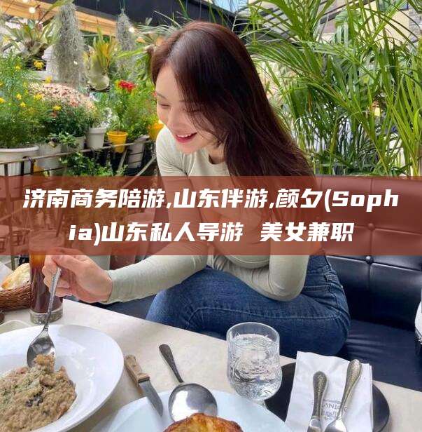 禹城济南商务陪游,山东伴游,颜夕(Sophia)山东私人导游 美女兼职