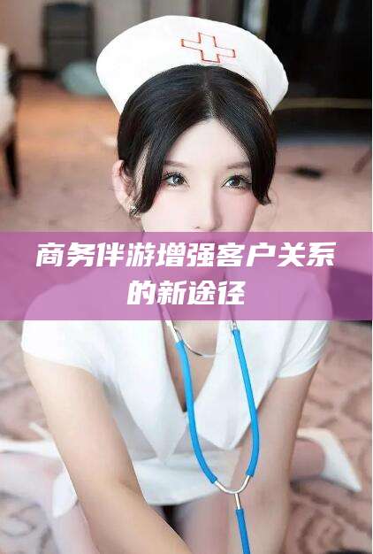 禹城商务伴游增强客户关系的新途径