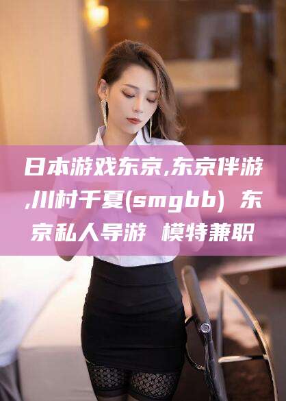 禹城日本游戏东京,东京伴游,川村千夏(smgbb) 东京私人导游 模特兼职