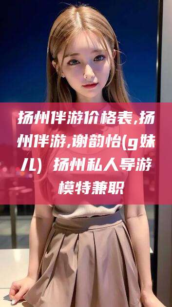 禹城扬州伴游价格表,扬州伴游,谢韵怡(g妹儿) 扬州私人导游 模特兼职