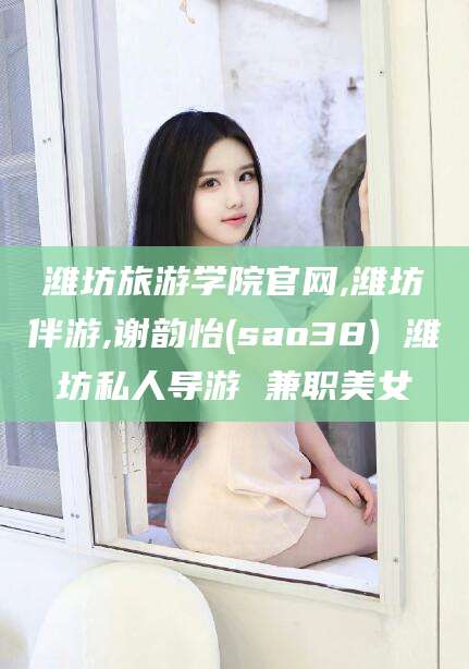禹城潍坊旅游学院官网,潍坊伴游,谢韵怡(sao38) 潍坊私人导游 兼职美女