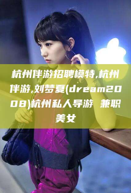 禹城杭州伴游招聘模特,杭州伴游,刘梦夏(dream2008)杭州私人导游 兼职美女