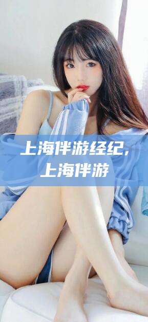 禹城上海伴游经纪,上海伴游