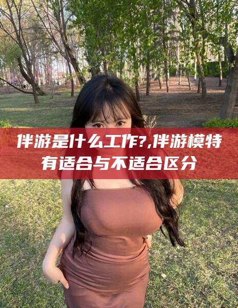 禹城伴游是什么工作?,伴游模特有适合与不适合区分