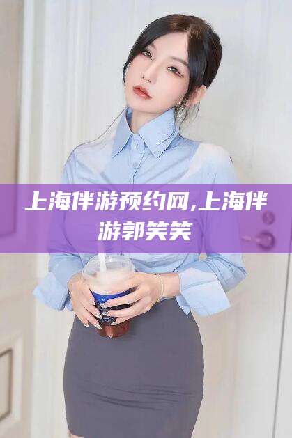 禹城上海伴游预约网,上海伴游郭笑笑
