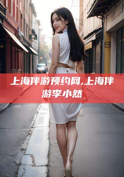 禹城上海伴游预约网,上海伴游李小然