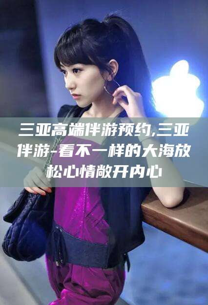 禹城三亚高端伴游预约,三亚伴游-看不一样的大海放松心情敞开内心