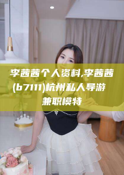 禹城李茜茜个人资料,李茜茜(b7111)杭州私人导游 兼职模特