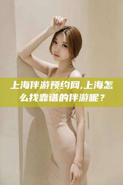 禹城上海伴游预约网,上海怎么找靠谱的伴游呢？
