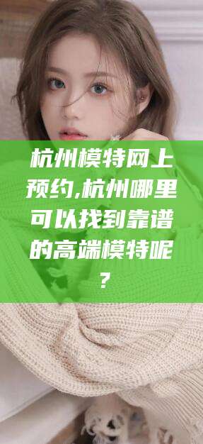 禹城杭州模特网上预约,杭州哪里可以找到靠谱的高端模特呢？