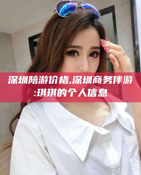 禹城深圳陪游价格,深圳商务伴游:琪琪的个人信息