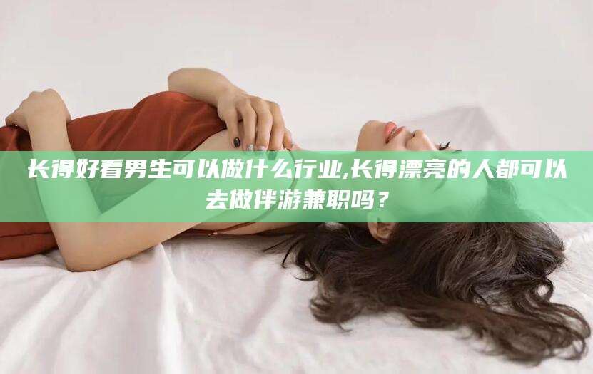 禹城长得好看男生可以做什么行业,长得漂亮的人都可以去做伴游兼职吗？