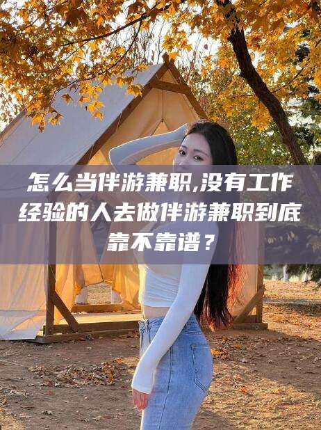 禹城怎么当伴游兼职,没有工作经验的人去做伴游兼职到底靠不靠谱？