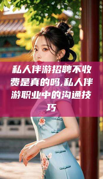 禹城私人伴游招聘不收费是真的吗,私人伴游职业中的沟通技巧