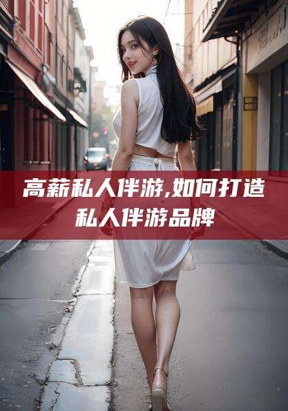 禹城高薪私人伴游,如何打造私人伴游品牌