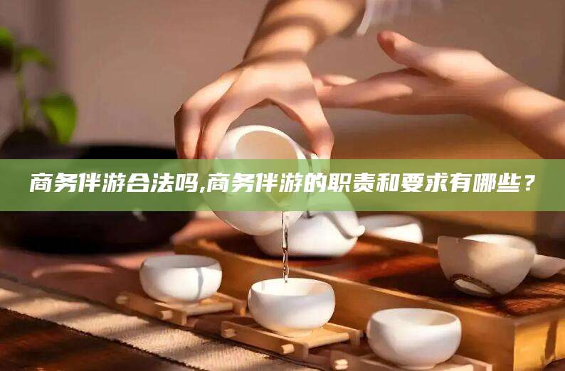 禹城商务伴游合法吗,商务伴游的职责和要求有哪些？