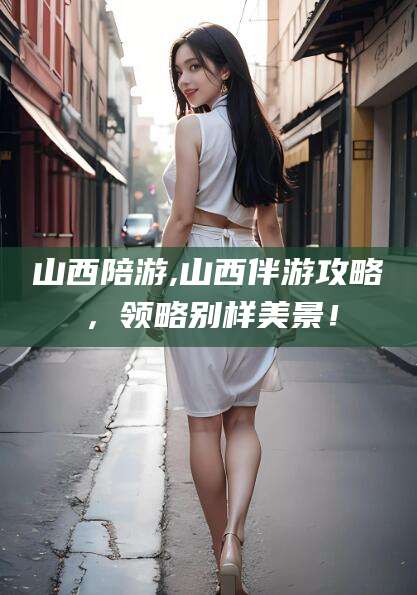 禹城山西陪游,山西伴游攻略，领略别样美景！