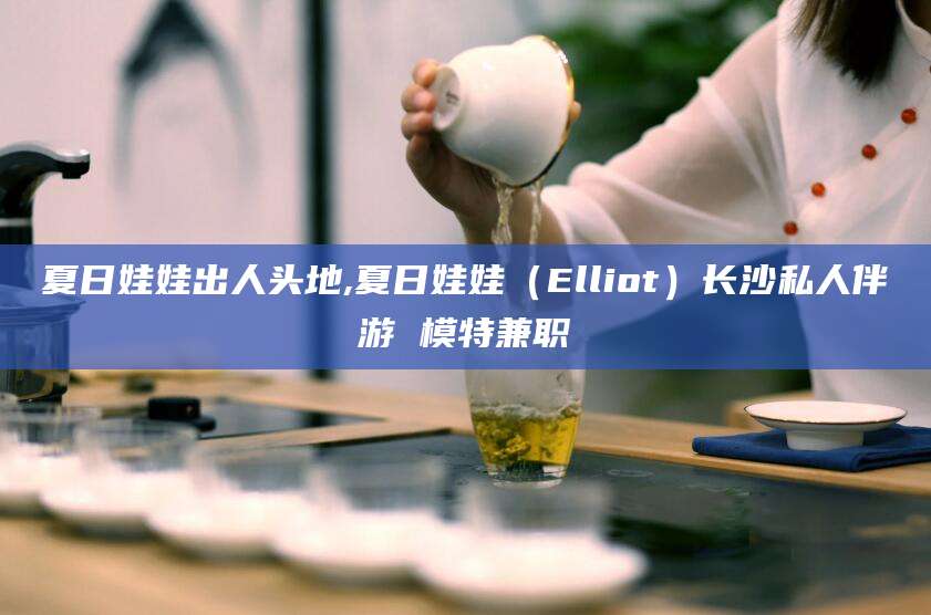 禹城夏日娃娃出人头地,夏日娃娃（Elliot）长沙私人伴游 模特兼职