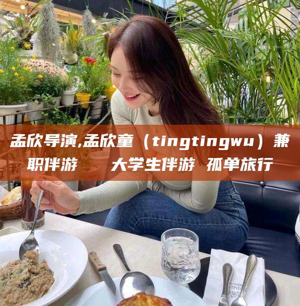 禹城孟欣导演,孟欣童（tingtingwu）兼职伴游   大学生伴游 孤单旅行