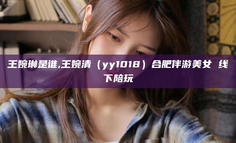 禹城王婉琳是谁,王婉清（yy1018）合肥伴游美女 线下陪玩