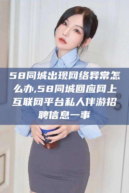 禹城58同城出现网络异常怎么办,58同城回应网上互联网平台私人伴游招聘信息一事