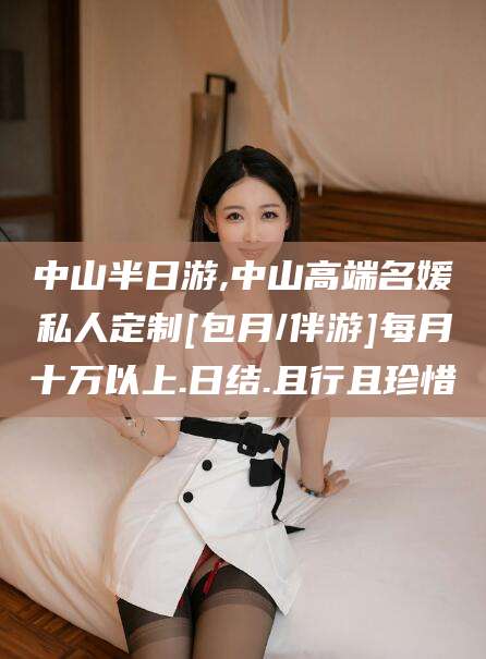 禹城中山半日游,中山高端名媛私人定制[包月/伴游]每月十万以上.日结.且行且珍惜