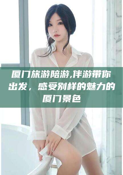 禹城厦门旅游陪游,伴游带你出发，感受别样的魅力的厦门景色